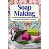 Soap Making: A Step-By-Step Beginner's Guide on Organic Homemade Soap Recipes for Skin Care