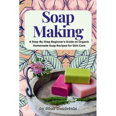 Soap Making: A Step-By-Step Beginner's Guide on Organic Homemade Soap Recipes for Skin Care
