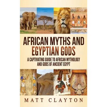 African Myths and Egyptian Gods: A Captivating Guide to African Mythology and Gods of Ancient Egypt