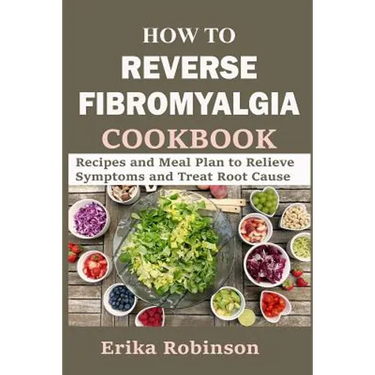 How to Reverse Fibromyalgia Cookbook: Recipes and Meal Plan to Relieve Symptoms and Treat Root Cause