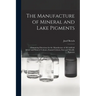 The Manufacture of Mineral and Lake Pigments: Containing Directions for the Manufacture of All Artificial Artists' and Painters' Colours, Enamel Colou
