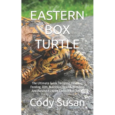 Eastern Box Turtle: The Ultimate Guide To Caring, Housing, Feeding, Diet, Nutrition, Health, Breeding And Raising A Loving Eastern Box Turtle