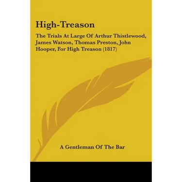 High-Treason: The Trials At Large Of Arthur Thistlewood, James Watson, Thomas Preston, John Hooper, For High Treason (1817)