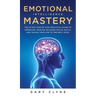 Emotional Intelligence Mastery (EQ): The Guide to Mastering Emotions and Why It Can Matter More Than IQ: The Guide to Mastering Emotions and Why It Ca