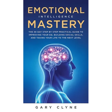 Emotional Intelligence Mastery (EQ): The Guide to Mastering Emotions and Why It Can Matter More Than IQ: The Guide to Mastering Emotions and Why It Ca