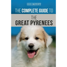 The Complete Guide to the Great Pyrenees: Selecting, Training, Feeding, Loving, and Raising your Great Pyrenees Successfully from Puppy to Old Age