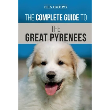 The Complete Guide to the Great Pyrenees: Selecting, Training, Feeding, Loving, and Raising your Great Pyrenees Successfully from Puppy to Old Age