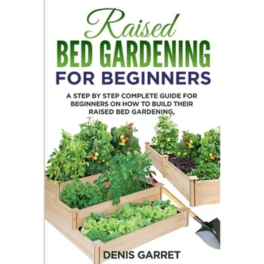 Raised Bed Gardening for Beginners: A step by step complete guide for beginners on how to build their raised bed gardening