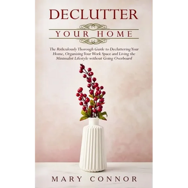 Declutter your Home: The Ridiculously Thorough Guide to Decluttering Your Home, Organizing Your Work Space and Living the Minimalist Lifest