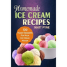 Homemade Ice Cream Recipes: 100 Yummy Desserts For Your Ice Cream Maker