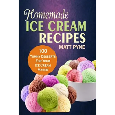 Homemade Ice Cream Recipes: 100 Yummy Desserts For Your Ice Cream Maker