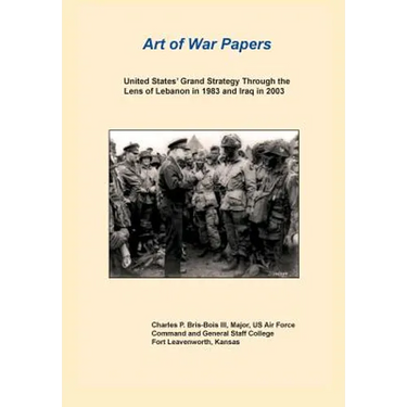 United States Grand Strategy Through the Lens of Lebanon in 1983 and Iraq in 2003 (Art of War Papers Series)