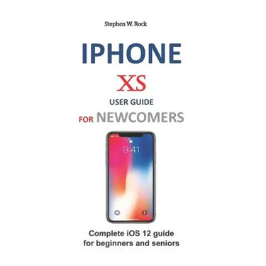 iPhone XS User Guide for Newcomers: Complete IOS 12 Guide for Beginners and Seniors