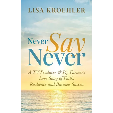Never Say Never: A TV Producer & Pig Farmer's Love Story of Faith, Resilience and Business Success