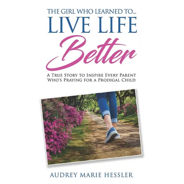 The Girl Who Learned to Live Life Better: A True Story to Inspire Every Parent Who's Praying for a Prodigal Child