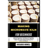 Making Microwave Kiln for Beginners: Step-By-Step Guide To Building A Fusing Glass, Ceramics, Metal Clay, Diy Instructions, Materials, Safety Tips, Ho