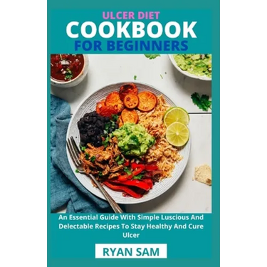 Ulcer Diet Cookbook For Beginners: An Essential Guide With Simple Luscious And Delectable Recipes To Stay Healthy And Cure Ulcer