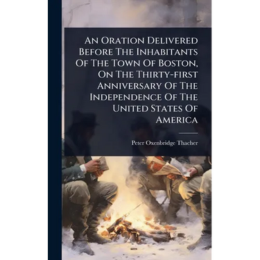 An Oration Delivered Before The Inhabitants Of The Town Of Boston, On The Thirty-first Anniversary Of The Independence Of The United States Of America