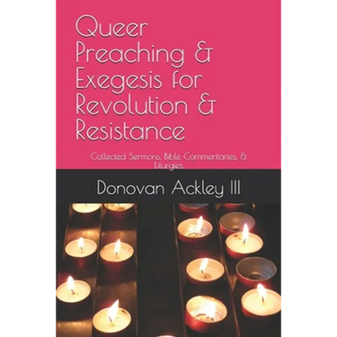 Queer Preaching & Exegesis for Revolution & Resistance: Collected Sermons, Bible Commentaries, & Liturgies of Donovan Ackley III, Ph.D.