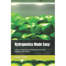Hydroponics Made Easy: : A Step-by-Step Guide to Growing Your Own Fruits, Vegetables, and Flowers