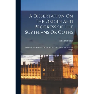 A Dissertation On The Origin And Progress Of The Scythians Or Goths: Being An Introduction To The Ancient And Modern History Of Europe