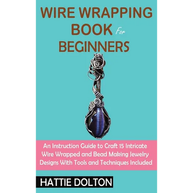 Wire Wrapping Book for Beginners: An Instruction Guide to Craft 15 Intricate Wire Wrapped and Bead Making Jewelry Designs With Tools and Techniques In