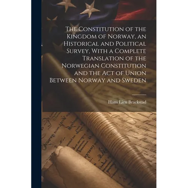 The Constitution of the Kingdom of Norway, an Historical and Political Survey, With a Complete Translation of the Norwegian Constitution and the Act o