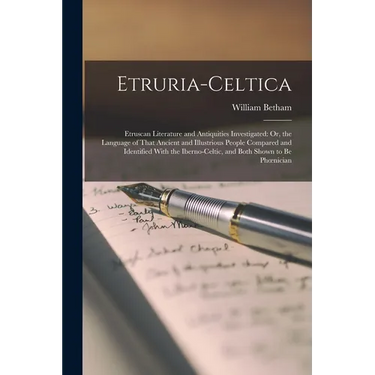 Etruria-Celtica: Etruscan Literature and Antiquities Investigated: Or, the Language of That Ancient and Illustrious People Compared and