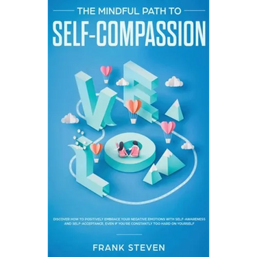The Mindful Path to Self-Compassion: Discover How to Positively Embrace Your Negative Emotions with Self-Awareness and Self-Acceptance, Even if You're