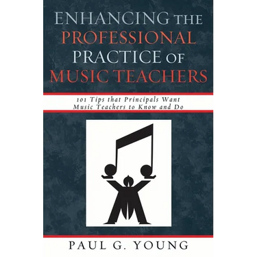 Enhancing the Professional Practice of Music Teachers: 101 Tips that Principals Want Music Teachers to Know and Do