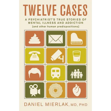 Twelve Cases: A Psychiatrist's True Stories of Mental Illness and Addiction (and Other Human Predispositions)