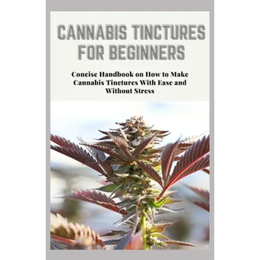 Cannabis Tinctures for Beginners: Concise Handbook on How to Make Cannabis Tinctures With Ease and Without Stress