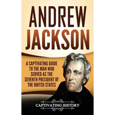 Andrew Jackson: A Captivating Guide to the Man Who Served as the Seventh President of the United States