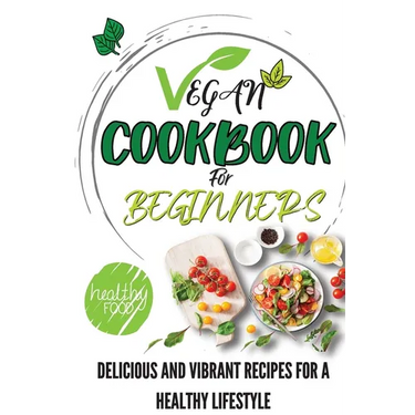 Vegan Cookbook For Beginners: Delicious And Vibrant Recipes For A Healthy Lifestyle