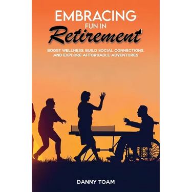 Embracing Fun in Retirement: Boost Wellness, Build Social Connections, and Explore Affordable Adventures