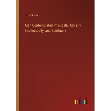 Man Contemplated Physically, Morally, Intellectually, and Spiritually