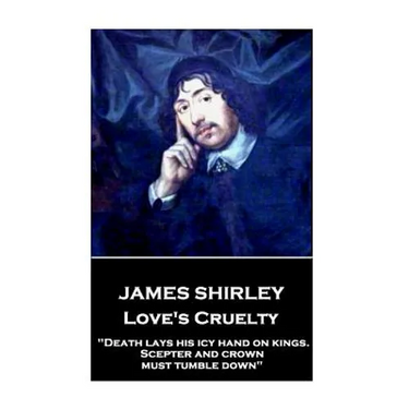 James Shirley - Love's Cruelty: "Death lays his icy hand on kings. Scepter and crown must tumble down"