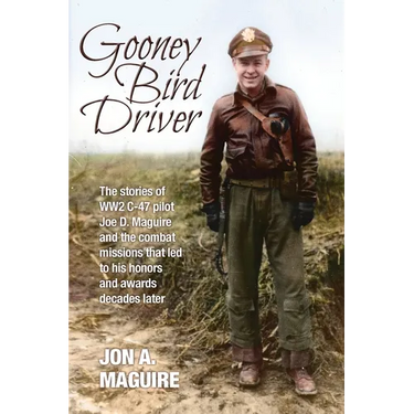 Gooney Bird Driver: The stories of WW2 C-47 pilot Joe D. Maguire and the combat missions that led to his honors and awards decades later