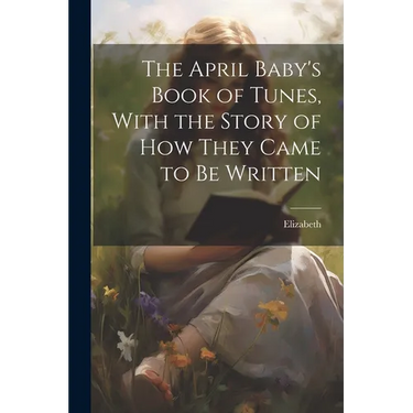 The April Baby's Book of Tunes, With the Story of how They Came to be Written