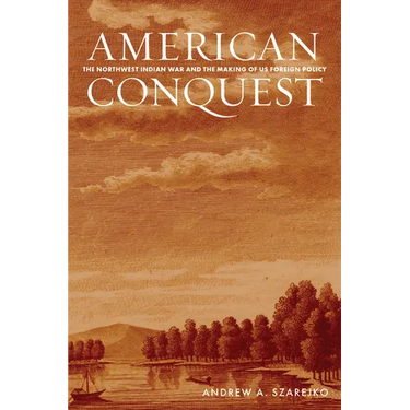 American Conquest: The Northwest Indian War and the Making of Us Foreign Policy