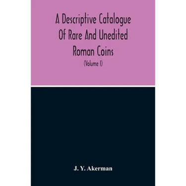 A Descriptive Catalogue Of Rare And Unedited Roman Coins: From The Earliest Period Of The Roman Coinage, To The Extinction Of The Empire Under Constan