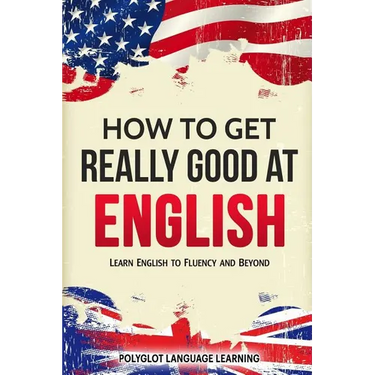 How to Get Really Good at English: Learn English to Fluency and Beyond