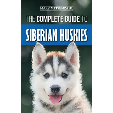 The Complete Guide to Siberian Huskies: Finding, Preparing For, Training, Exercising, Feeding, Grooming, and Loving your new Husky Puppy