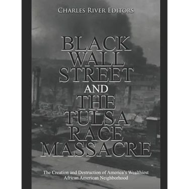 Black Wall Street and the Tulsa Race Massacre: The Creation and Destruction of America's Wealthiest African American Neighborhood