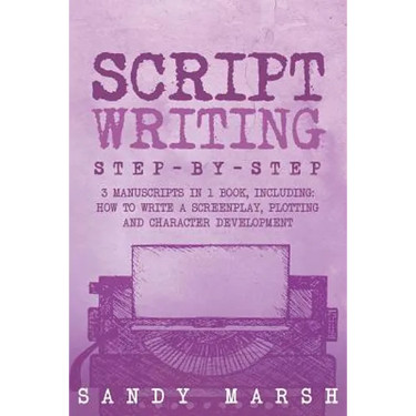 Script Writing: Step-by-Step - 3 Manuscripts in 1 Book - Essential Movie Script Writing, TV Script Writing and Screenwriting Tricks Any Writer Can Lea