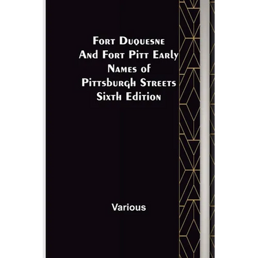 Fort Duquesne and Fort Pitt Early Names of Pittsburgh Streets Sixth Edition