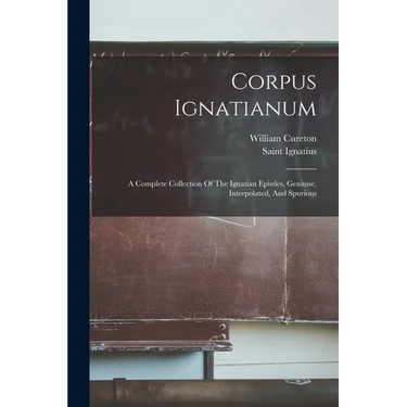 Corpus Ignatianum: A Complete Collection Of The Ignatian Epistles, Geniune, Interpolated, And Spurious