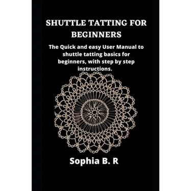 Shuttle Tatting for Beginners: The Quick and easy User Manual to shuttle tatting basics for beginners, with step by step instructions.