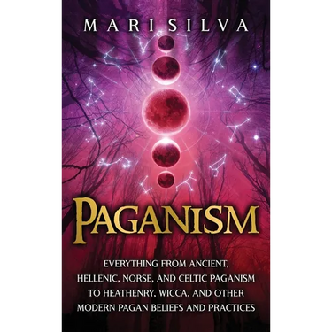 Paganism: Everything from Ancient, Hellenic, Norse, and Celtic Paganism to Heathenry, Wicca, and Other Modern Pagan Beliefs and Practices