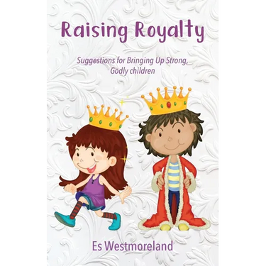 Raising Royalty: Suggestions for Bringing Up Strong, Godly Children